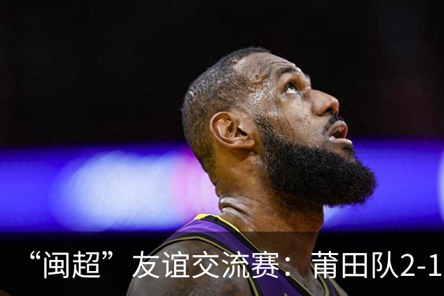 “闽超”友谊交流赛：莆田队2-1战胜阿根廷闽籍青年队