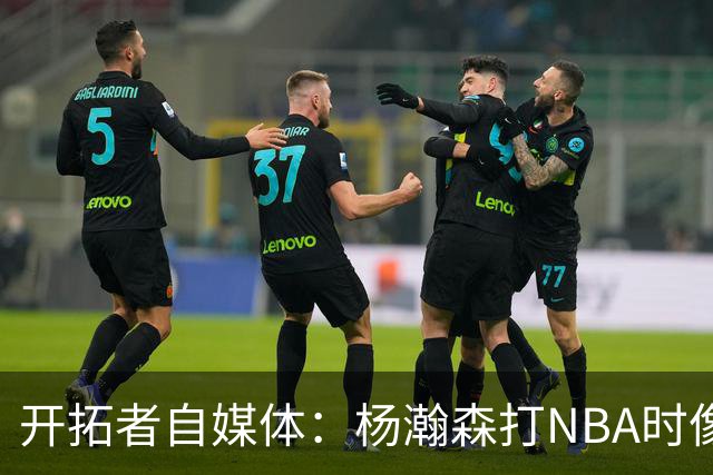 开拓者自媒体：杨瀚森打NBA时像个交通锥 他需要增加实战效能