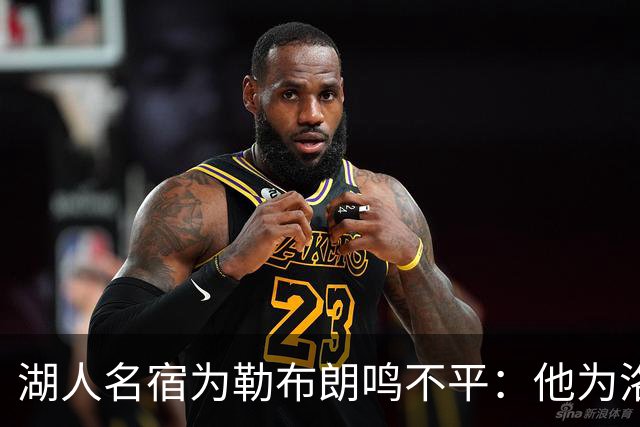 湖人名宿为勒布朗鸣不平：他为洛杉矶做的贡献，你不该质疑