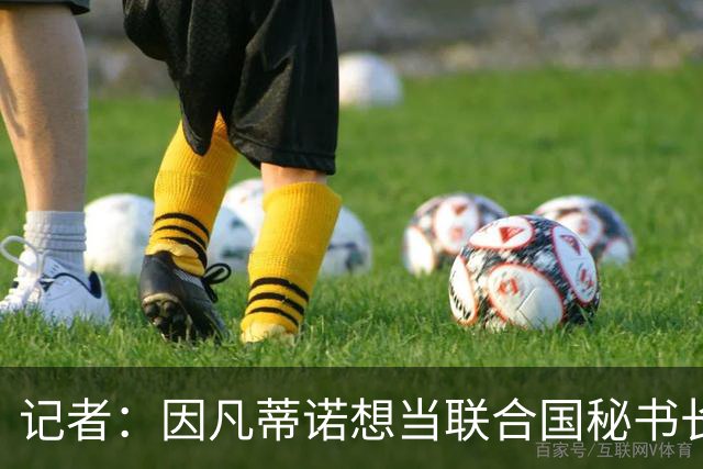 记者：因凡蒂诺想当联合国秘书长 现目标连任FIFA主席至2034年