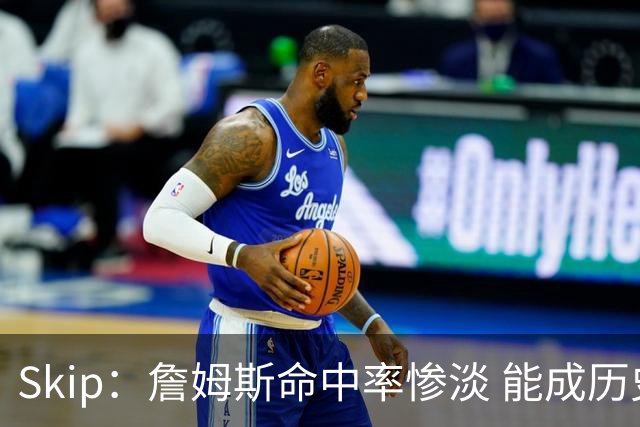 Skip：詹姆斯命中率惨淡 能成历史得分王要感谢伤病之神